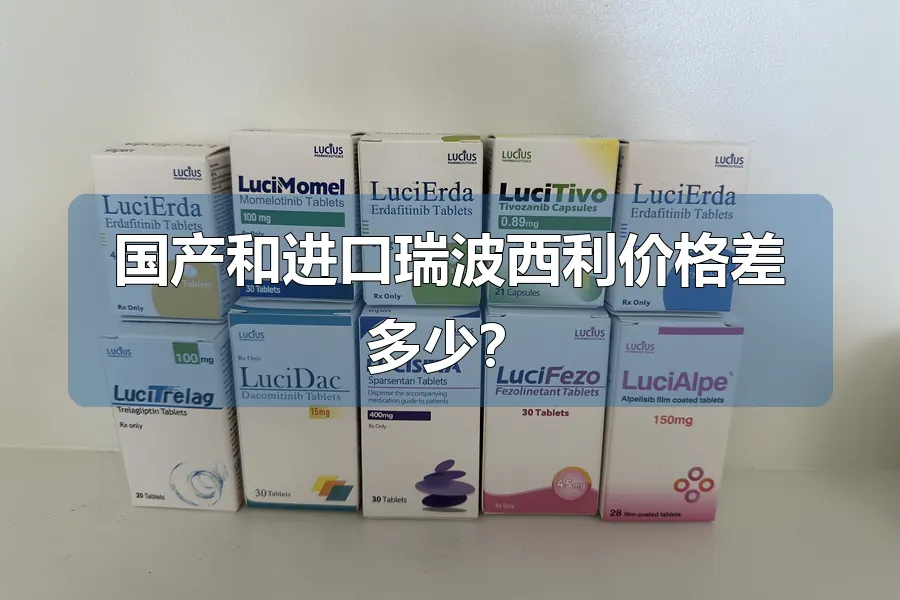 国产和进口瑞波西利价格差多少？